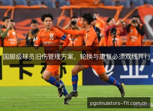 国脚级球员旧伤管理方案，轮换与康复必须双线并行