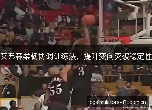 艾弗森柔韧协调训练法，提升变向突破稳定性